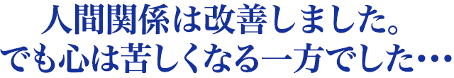 人間関係は改善しました。 でも心は苦しくなる一方でした・・・