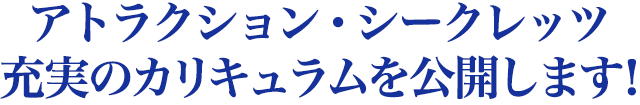 アトラクション・シークレッツ 充実のカリキュラムを公開します！