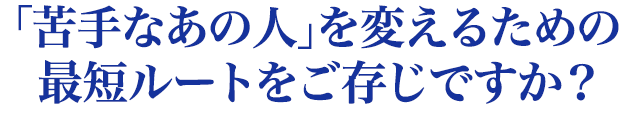 「苦手なあの人」を変えるための 最短ルートをご存じですか？