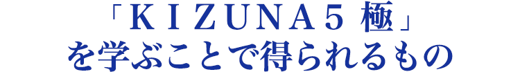 ＫＩＺＵＮＡ５ 極 を学ぶことで得られるもの