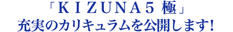 KIZUNA５　極  充実のカリキュラムを公開します！